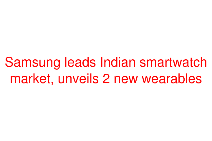 Samsung leads Indian smartwatch market, unveils 2 new wearables