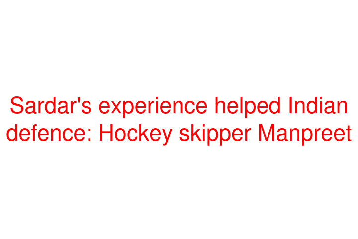 Sardar's experience helped Indian defence: Hockey skipper Manpreet