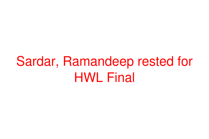 Sardar, Ramandeep rested for HWL Final
