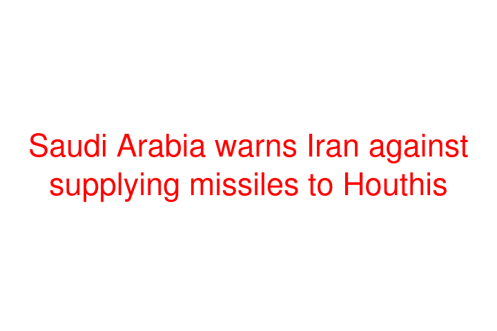 Saudi Arabia warns Iran against supplying missiles to Houthis