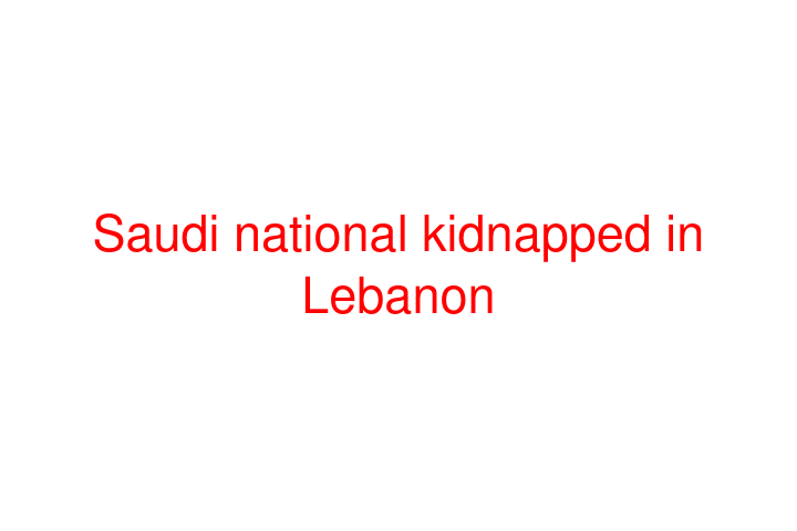 Saudi national kidnapped in Lebanon