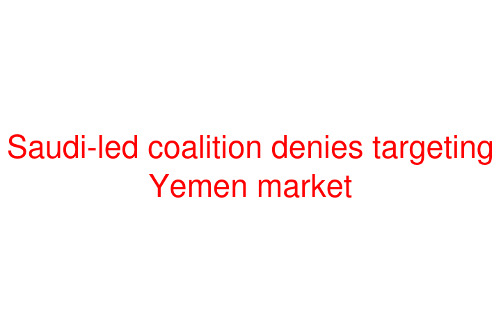 Saudi-led coalition denies targeting Yemen market