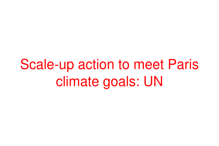 Scale-up action to meet Paris climate goals: UN