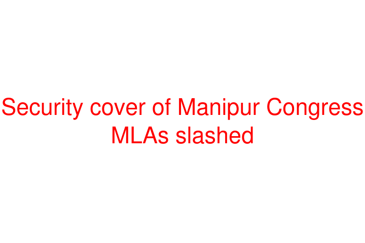 Security cover of Manipur Congress MLAs slashed