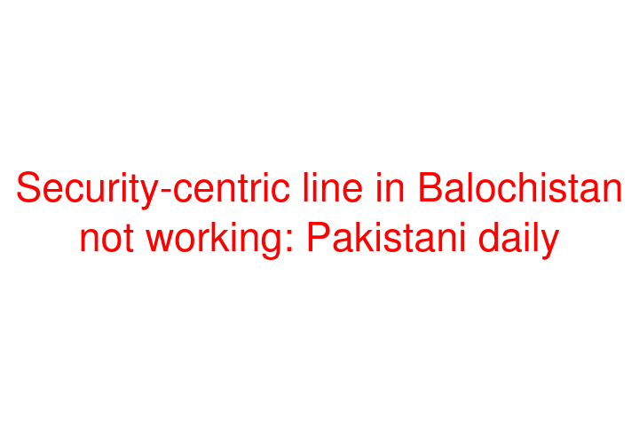 Security-centric line in Balochistan not working: Pakistani daily