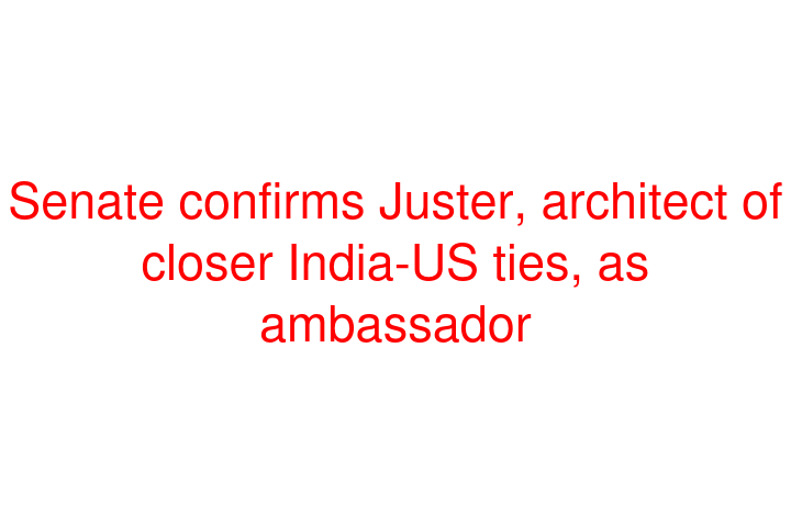 Senate confirms Juster, architect of closer India-US ties, as ambassador