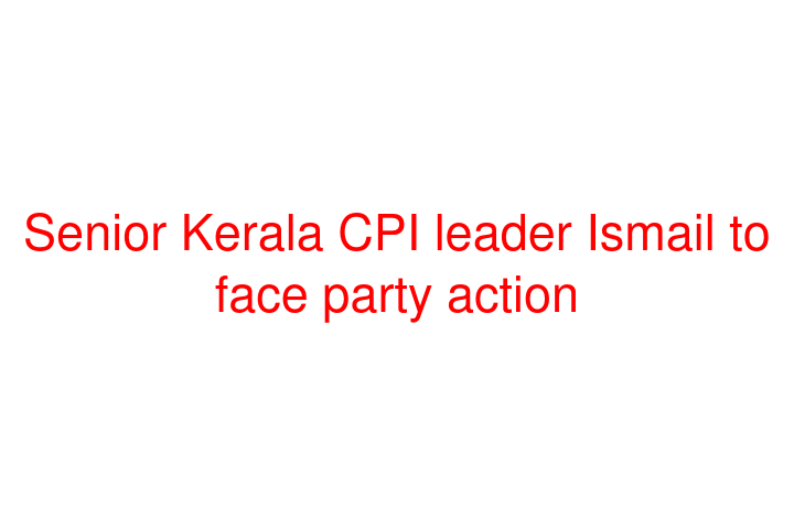 Senior Kerala CPI leader Ismail to face party action