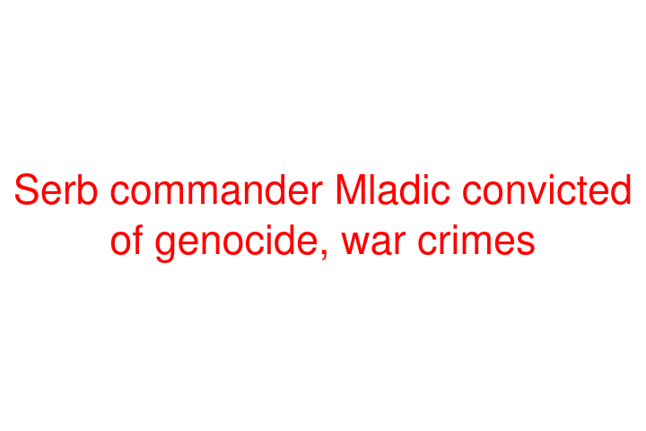 Serb commander Mladic convicted of genocide, war crimes