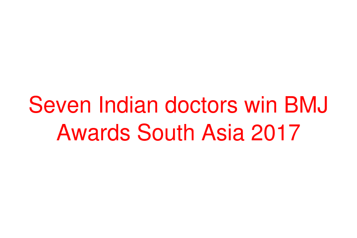 Seven Indian doctors win BMJ Awards South Asia 2017