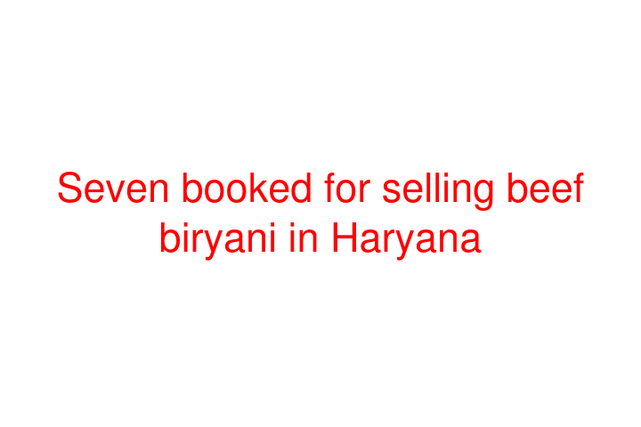 Seven booked for selling beef biryani in Haryana