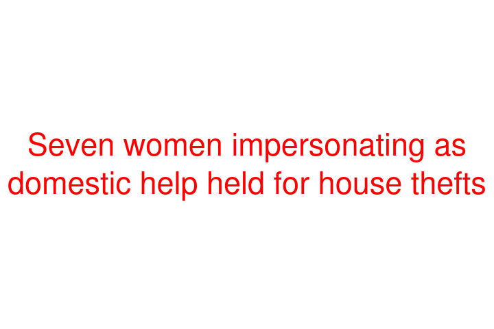 Seven women impersonating as domestic help held for house thefts