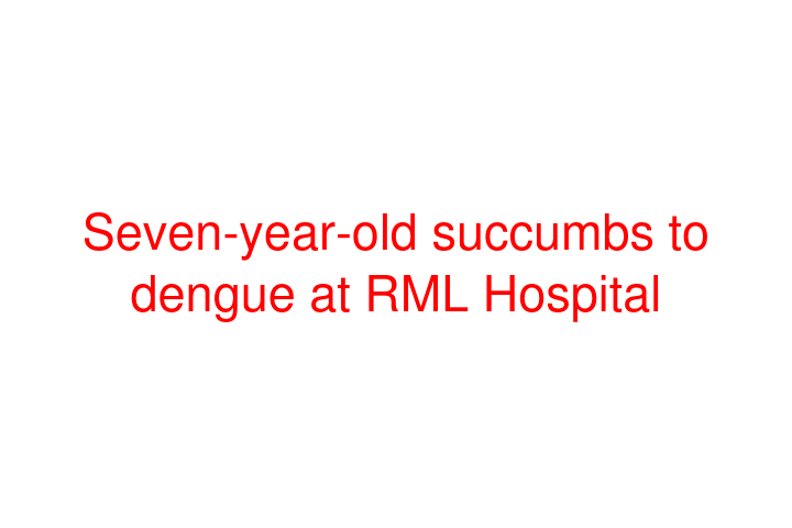 Seven-year-old succumbs to dengue at RML Hospital