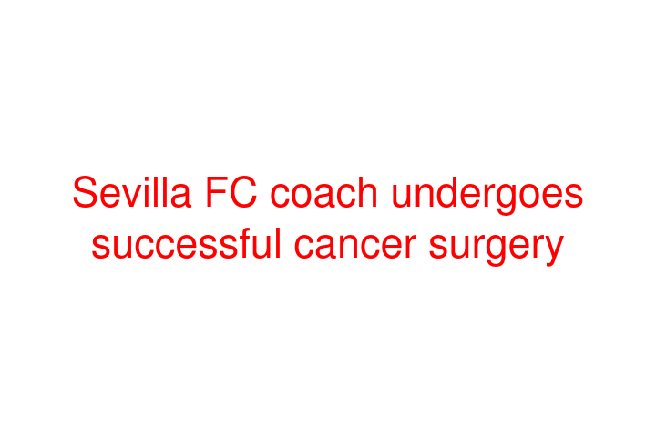 Sevilla FC coach undergoes successful cancer surgery