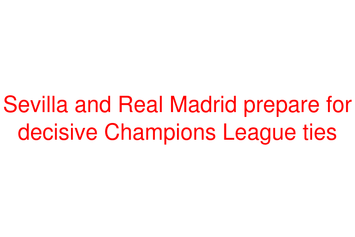 Sevilla and Real Madrid prepare for decisive Champions League ties