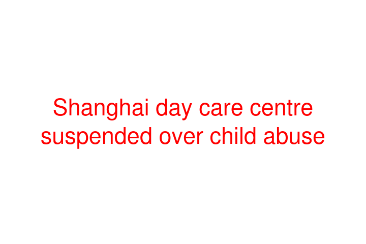 Shanghai day care centre suspended over child abuse