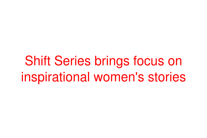 Shift Series brings focus on inspirational women's stories