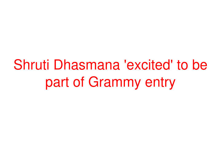 Shruti Dhasmana 'excited' to be part of Grammy entry