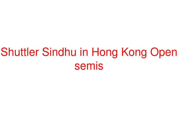 Shuttler Sindhu in Hong Kong Open semis