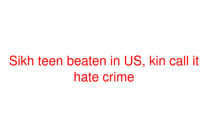 Sikh teen beaten in US, kin call it hate crime