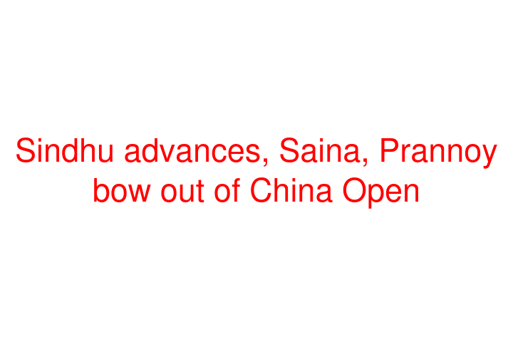 Sindhu advances, Saina, Prannoy bow out of China Open