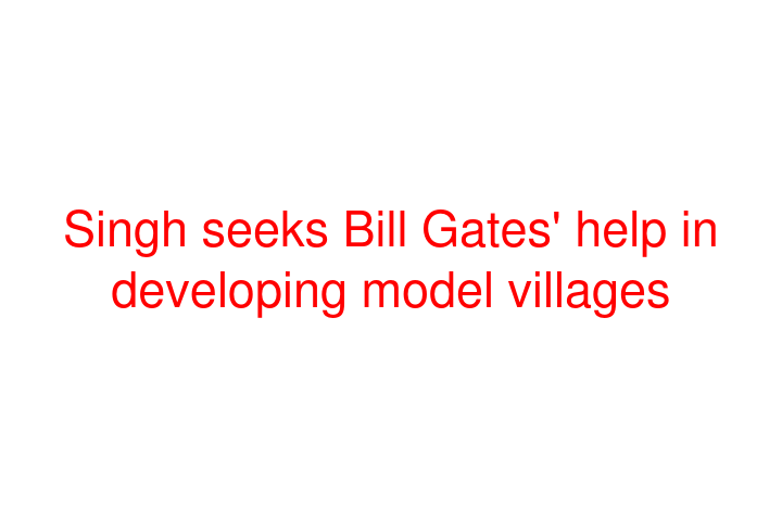 Singh seeks Bill Gates' help in developing model villages