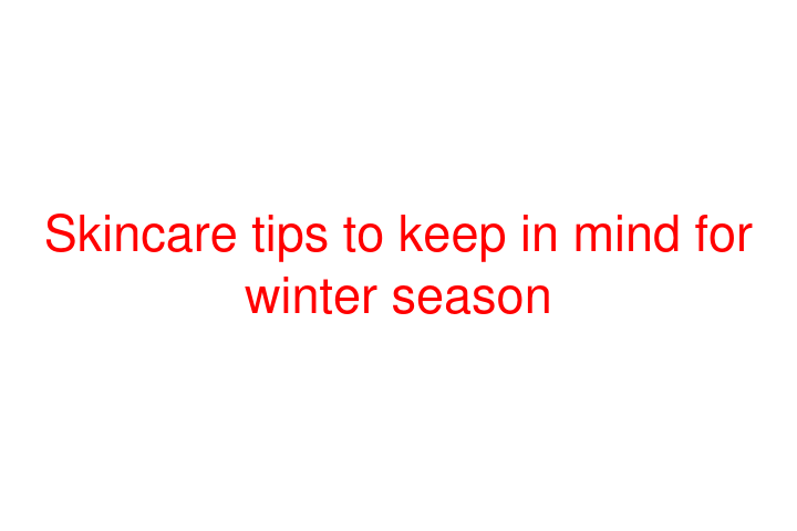 Skincare tips to keep in mind for winter season