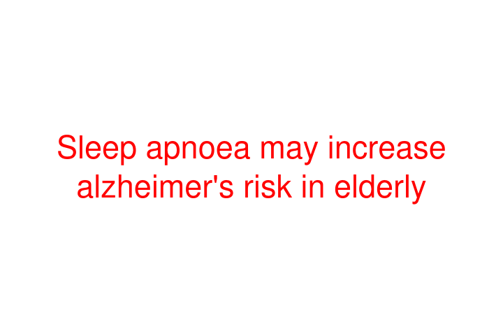 Sleep apnoea may increase alzheimer's risk in elderly