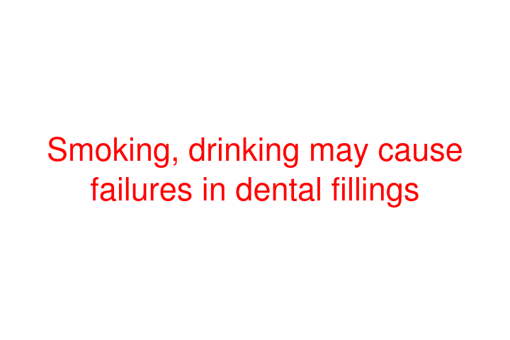 Smoking, drinking may cause failures in dental fillings