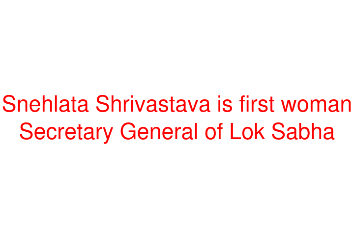 Snehlata Shrivastava is first woman Secretary General of Lok Sabha