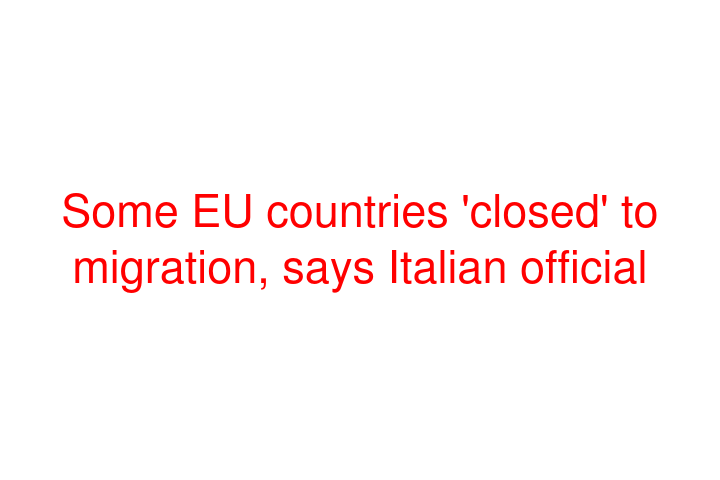 Some EU countries 'closed' to migration, says Italian official
