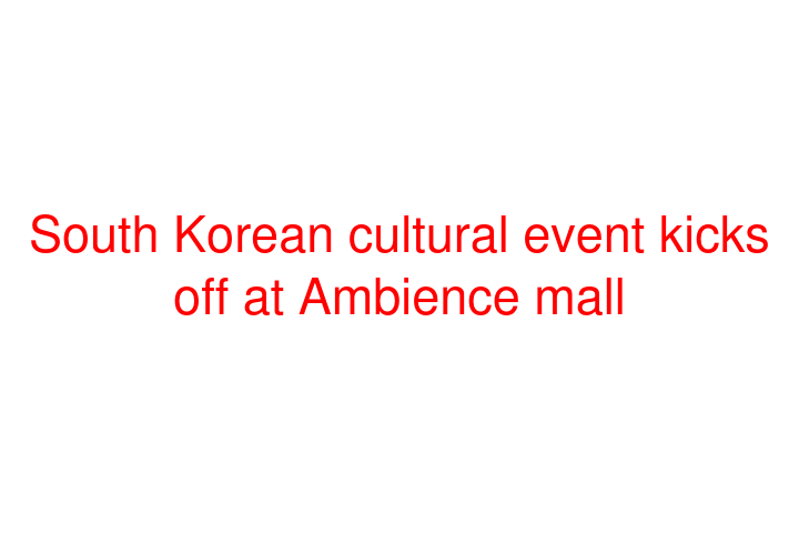 South Korean cultural event kicks off at Ambience mall