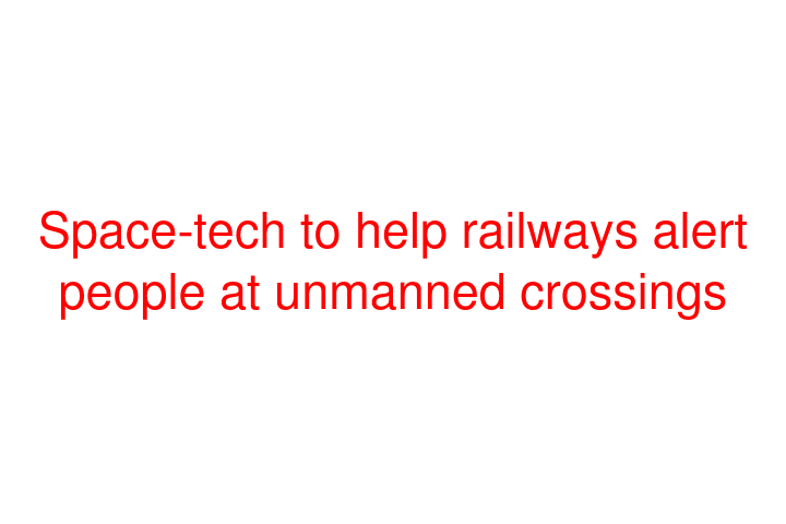 Space-tech to help railways alert people at unmanned crossings