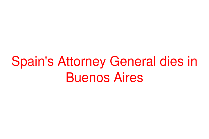 Spain's Attorney General dies in Buenos Aires