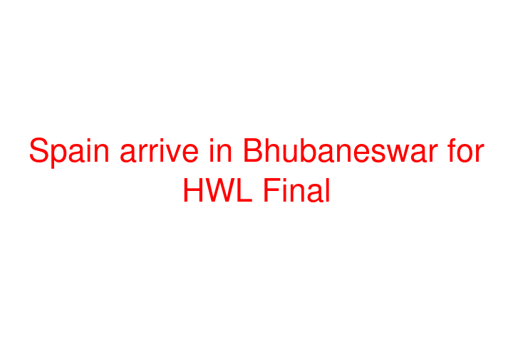 Spain arrive in Bhubaneswar for HWL Final