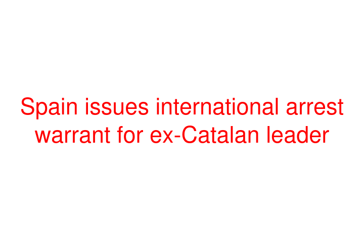 Spain issues international arrest warrant for ex-Catalan leader