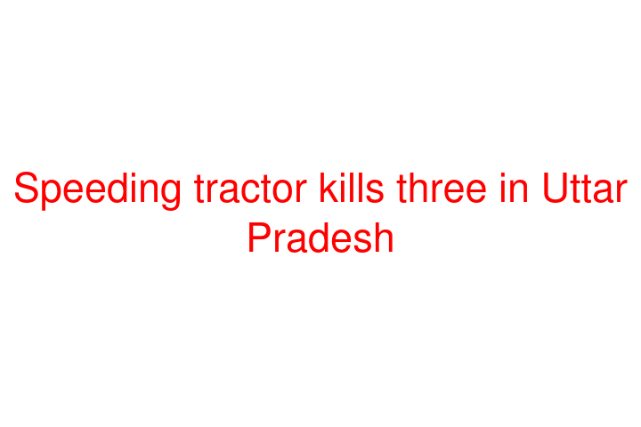 Speeding tractor kills three in Uttar Pradesh