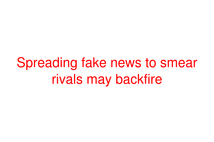 Spreading fake news to smear rivals may backfire