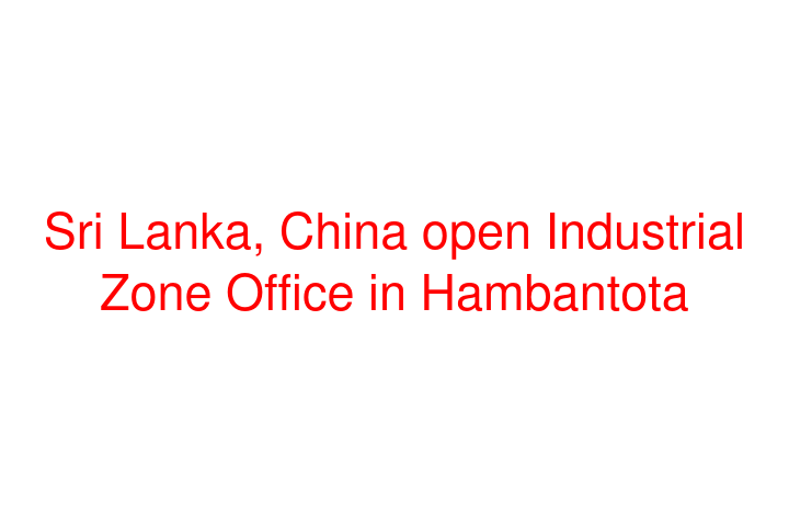 Sri Lanka, China open Industrial Zone Office in Hambantota