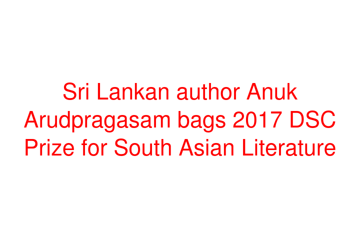 Sri Lankan author Anuk Arudpragasam bags 2017 DSC Prize for South Asian Literature