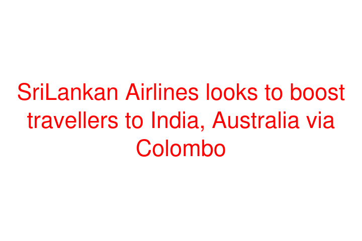 SriLankan Airlines looks to boost travellers to India, Australia via Colombo