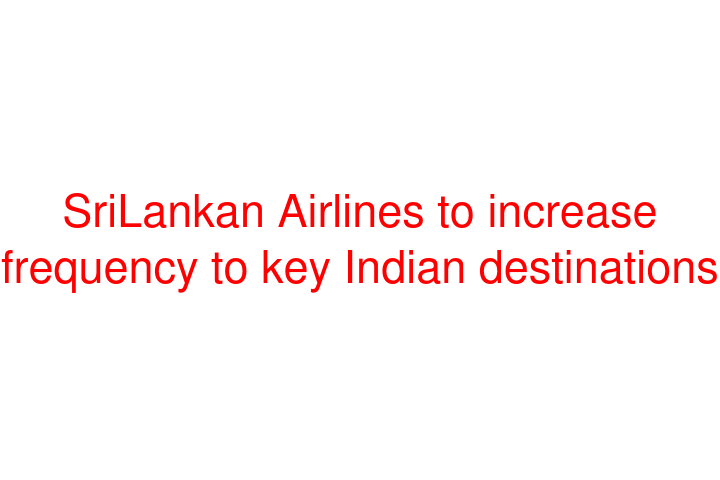 SriLankan Airlines to increase frequency to key Indian destinations
