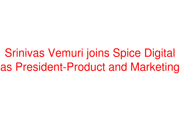 Srinivas Vemuri joins Spice Digital as President-Product and Marketing