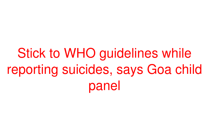 Stick to WHO guidelines while reporting suicides, says Goa child panel