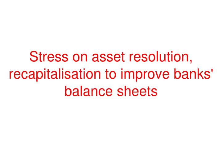 Stress on asset resolution, recapitalisation to improve banks' balance sheets