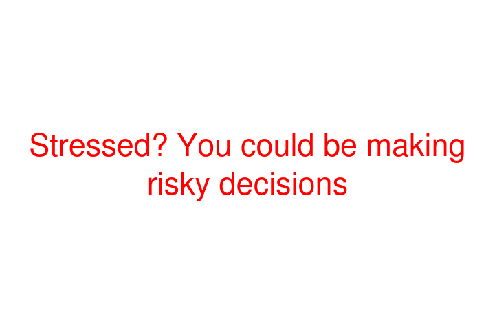 Stressed? You could be making risky decisions