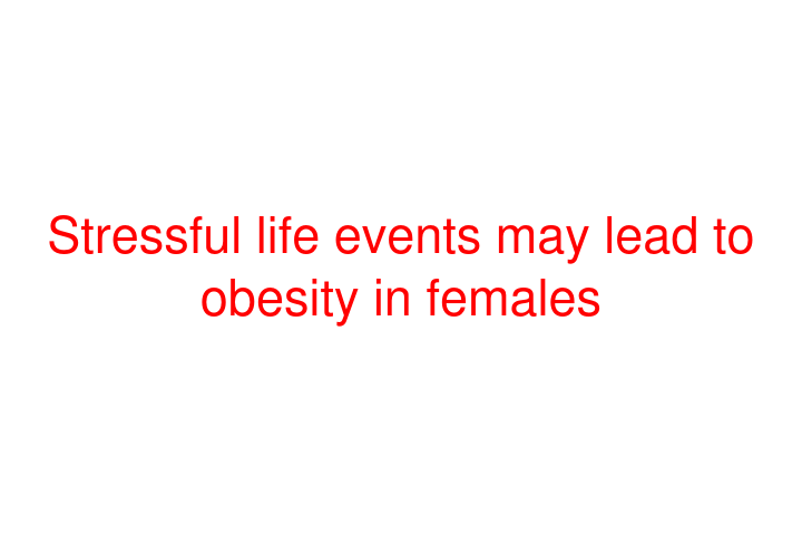 Stressful life events may lead to obesity in females