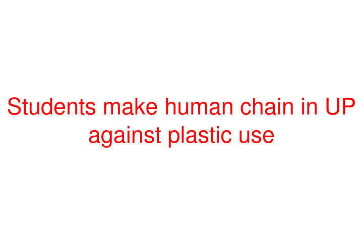 Students make human chain in UP against plastic use