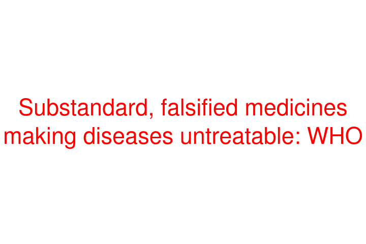 Substandard, falsified medicines making diseases untreatable: WHO