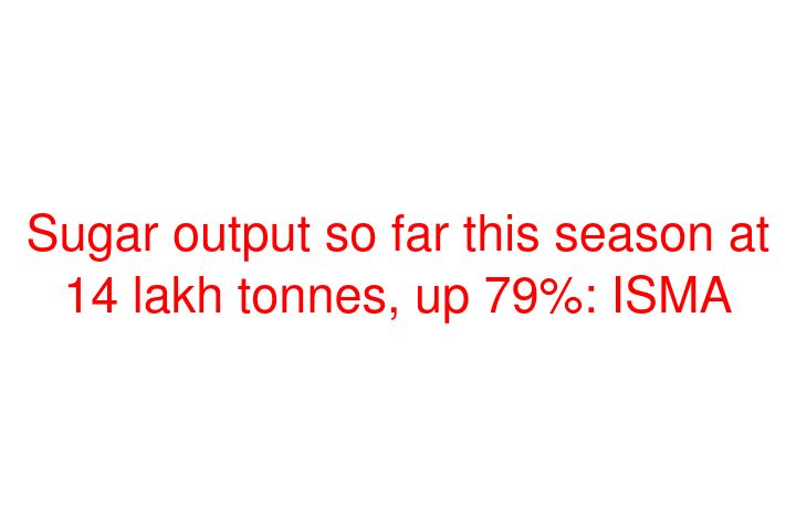 Sugar output so far this season at 14 lakh tonnes, up 79%: ISMA