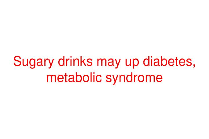 Sugary drinks may up diabetes, metabolic syndrome